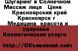 Шугаринг в Солнечном!Массаж лица › Цена ­ 500 - Красноярский край, Красноярск г. Медицина, красота и здоровье » Косметические услуги   